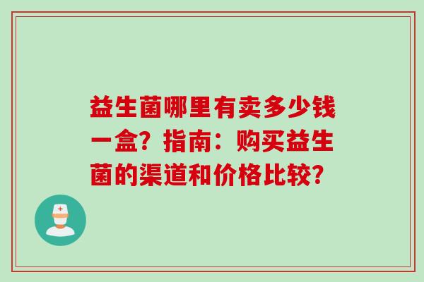 益生菌哪里有卖多少钱一盒？指南：购买益生菌的渠道和价格比较？