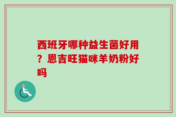 西班牙哪种益生菌好用？恩吉旺猫咪羊奶粉好吗
