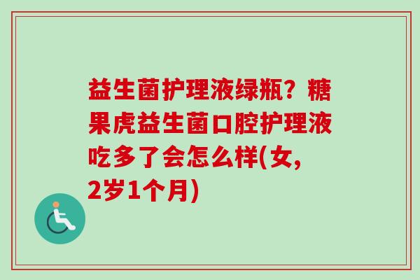 益生菌护理液绿瓶？糖果虎益生菌口腔护理液吃多了会怎么样(女,2岁1个月)