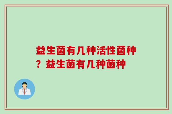 益生菌有几种活性菌种？益生菌有几种菌种