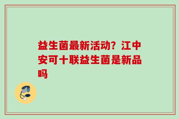 益生菌新活动？江中安可十联益生菌是新品吗