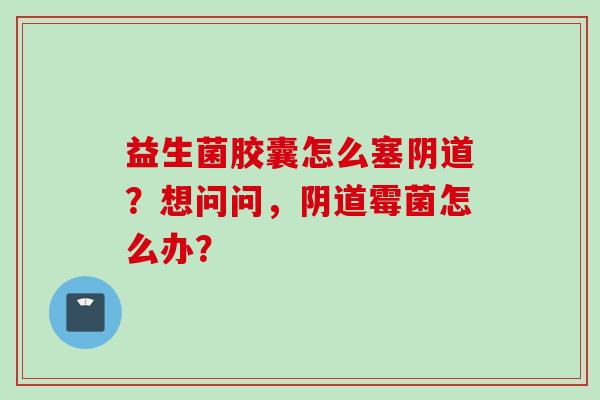 益生菌胶囊怎么塞？想问问，霉菌怎么办？