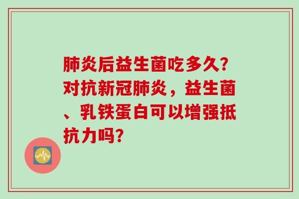 炎后益生菌吃多久?对抗新冠炎,益生菌、乳铁蛋白可以增强吗? 炎后益生菌吃多久?对抗新冠炎,益生菌、乳铁蛋白可以增强吗?