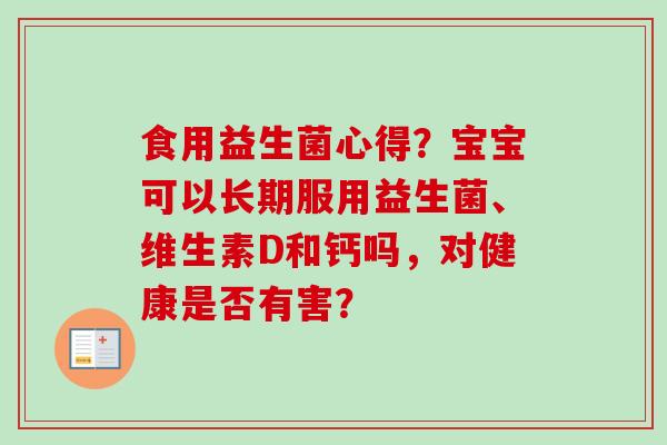 食用益生菌心得？宝宝可以长期服用益生菌、维生素D和钙吗，对健康是否有害？