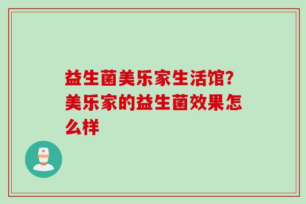 益生菌美乐家生活馆?美乐家的益生菌效果怎么样 益生菌美乐家生活馆?美乐家的益生菌效果怎么样