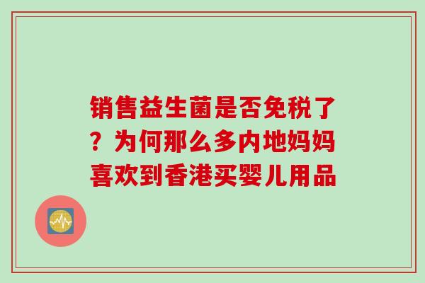 销售益生菌是否免税了?为何那么多内地妈妈喜欢到香港买婴儿用品 销售益生菌是否免税了?为何那么多内地妈妈喜欢到香港买婴儿用品