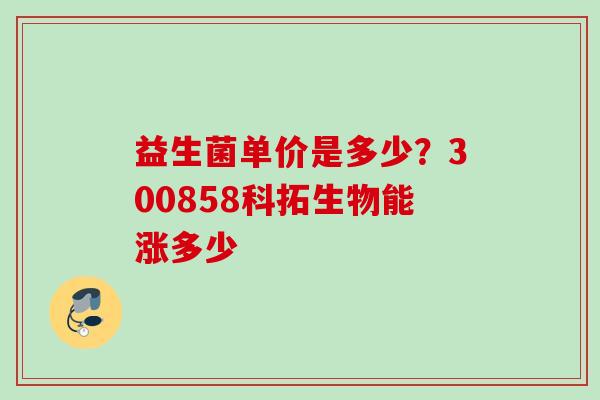 益生菌单价是多少？300858科拓生物能涨多少