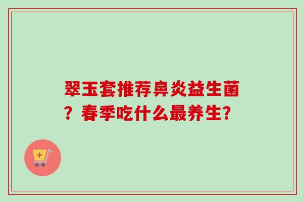 翠玉套推荐益生菌?春季吃什么养生? 翠玉套推荐益生菌?春季吃什么养生?