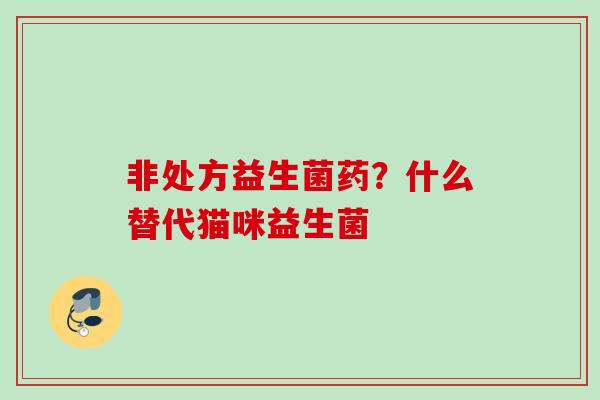非处方益生菌药？什么替代猫咪益生菌