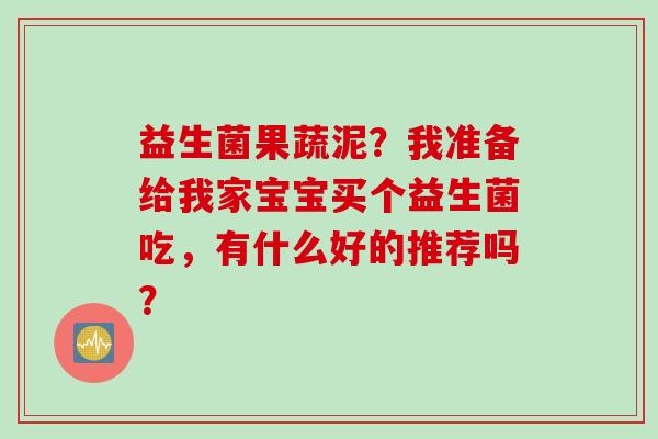 益生菌果蔬泥？我准备给我家宝宝买个益生菌吃，有什么好的推荐吗？