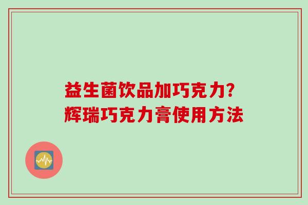 益生菌饮品加巧克力？辉瑞巧克力膏使用方法