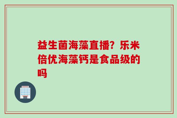 益生菌海藻直播？乐米倍优海藻钙是食品级的吗
