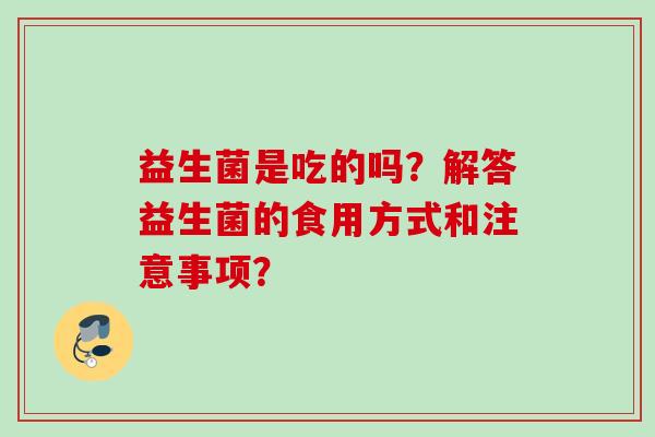 益生菌是吃的吗?解答益生菌的食用方式和注意事项? 益生菌是吃的吗?解答益生菌的食用方式和注意事项?