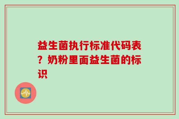 益生菌执行标准代码表?奶粉里面益生菌的标识 益生菌执行标准代码表?奶粉里面益生菌的标识