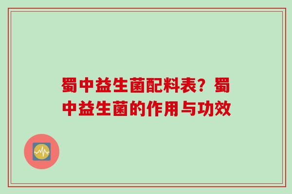 蜀中益生菌配料表？蜀中益生菌的作用与功效