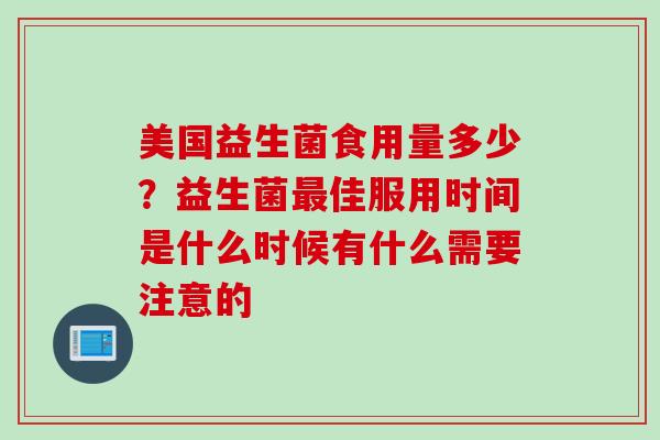 美国益生菌食用量多少?益生菌佳服用时间是什么时候有什么需要注意的 美国益生菌食用量多少?益生菌佳服用时间是什么时候有什么需要注意的