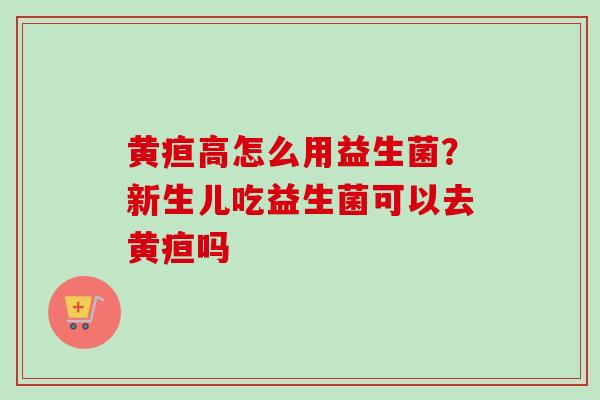 黄疸高怎么用益生菌？新生儿吃益生菌可以去黄疸吗