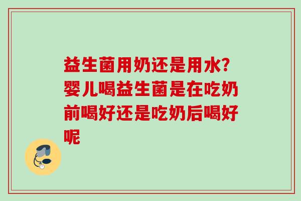 益生菌用奶还是用水？婴儿喝益生菌是在吃奶前喝好还是吃奶后喝好呢