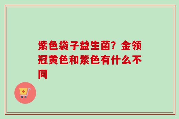 紫色袋子益生菌？金领冠黄色和紫色有什么不同