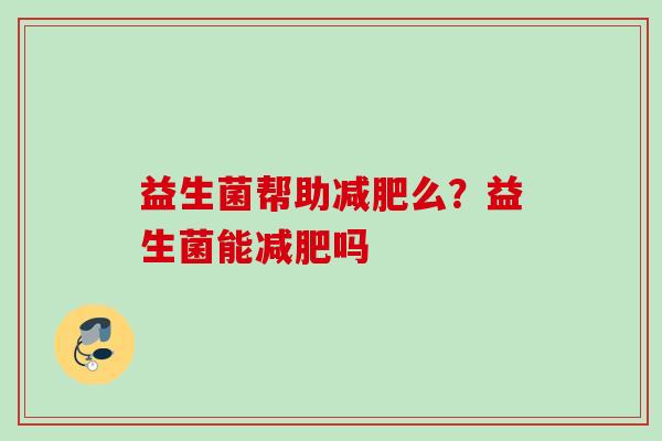益生菌帮助么?益生菌能吗 益生菌帮助么?益生菌能吗