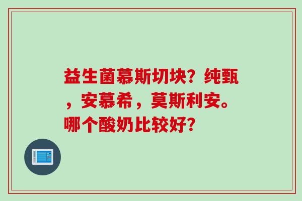 益生菌慕斯切块？纯甄，安慕希，莫斯利安。哪个酸奶比较好？