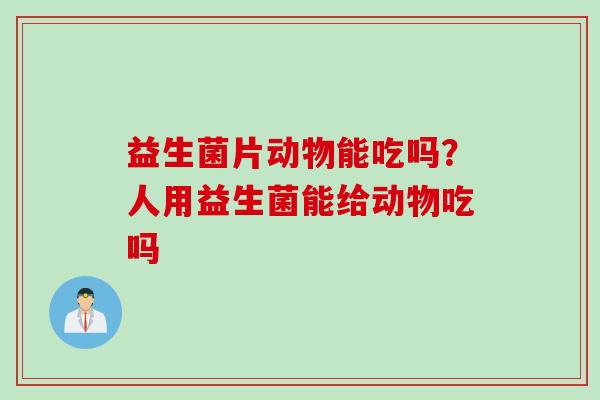 益生菌片动物能吃吗？人用益生菌能给动物吃吗