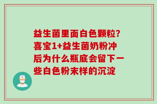 益生菌里面白色颗粒？喜宝1+益生菌奶粉冲后为什么瓶底会留下一些白色粉末样的沉淀