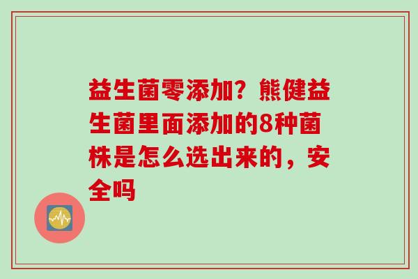 益生菌零添加？熊健益生菌里面添加的8种菌株是怎么选出来的，安全吗