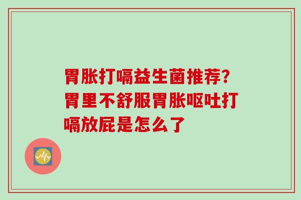 胃胀打嗝益生菌推荐？胃里不舒服胃胀打嗝放屁是怎么了