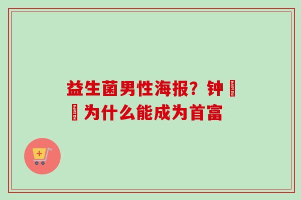 益生菌男性海报？钟睒睒为什么能成为首富