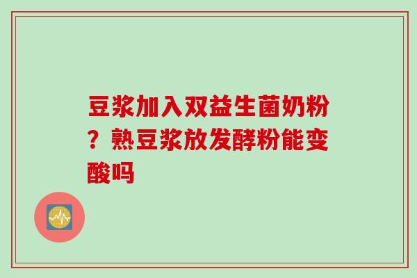 豆浆加入双益生菌奶粉？熟豆浆放发酵粉能变酸吗