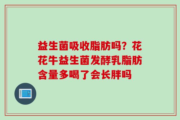 益生菌吸收脂肪吗？花花牛益生菌发酵乳脂肪含量多喝了会长胖吗