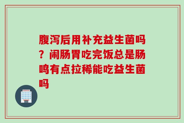 后用补充益生菌吗？闹肠胃吃完饭总是肠鸣有点拉稀能吃益生菌吗