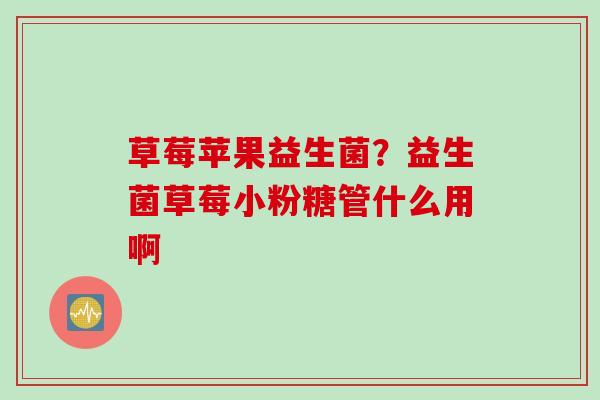 草莓苹果益生菌？益生菌草莓小粉糖管什么用啊