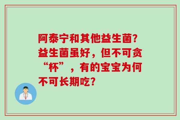 阿泰宁和其他益生菌？益生菌虽好，但不可贪“杯”，有的宝宝为何不可长期吃？
