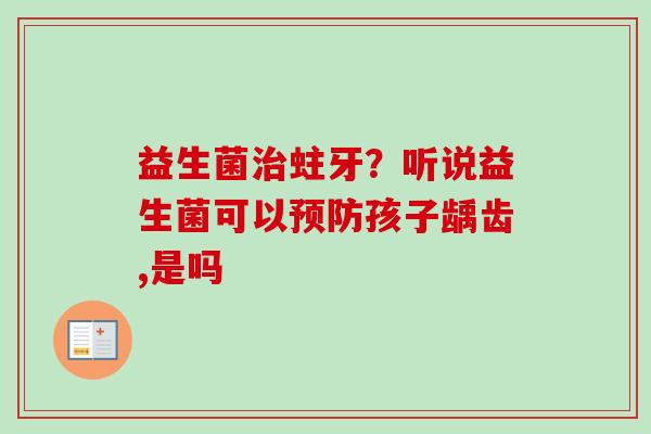益生菌蛀牙？听说益生菌可以孩子龋齿,是吗