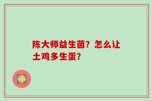 陈大师益生菌？怎么让土鸡多生蛋？