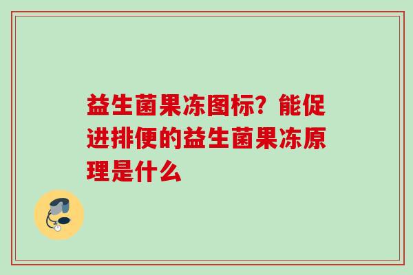 益生菌果冻图标？能促进排便的益生菌果冻原理是什么