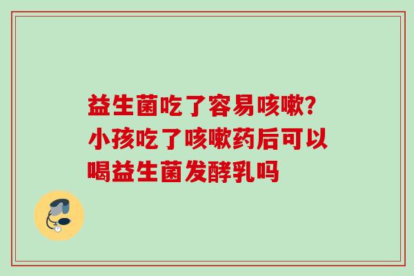 益生菌吃了容易？小孩吃了药后可以喝益生菌发酵乳吗