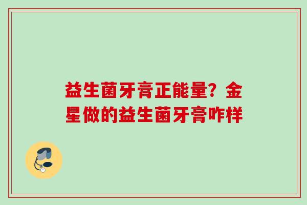 益生菌牙膏正能量？金星做的益生菌牙膏咋样