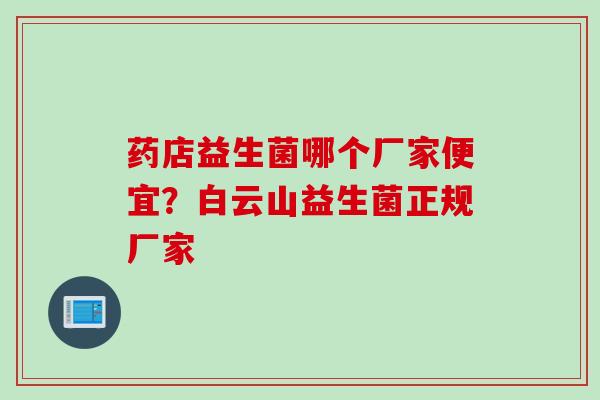 药店益生菌哪个厂家便宜？白云山益生菌正规厂家
