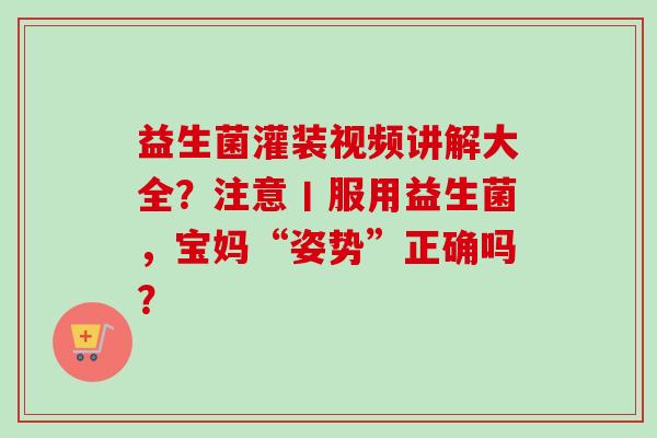 益生菌灌装视频讲解大全？注意丨服用益生菌，宝妈“姿势”正确吗？