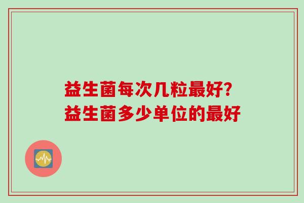 益生菌每次几粒好？益生菌多少单位的好