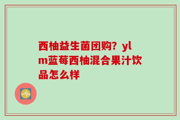 西柚益生菌团购？ylm蓝莓西柚混合果汁饮品怎么样