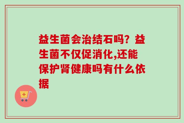 益生菌会结石吗？益生菌不仅促消化,还能保护健康吗有什么依据