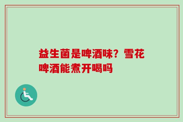 益生菌是啤酒味？雪花啤酒能煮开喝吗