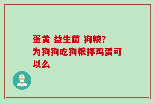 蛋黄 益生菌 狗粮?为狗狗吃狗粮拌鸡蛋可以么 蛋黄 益生菌 狗粮?为狗狗吃狗粮拌鸡蛋可以么