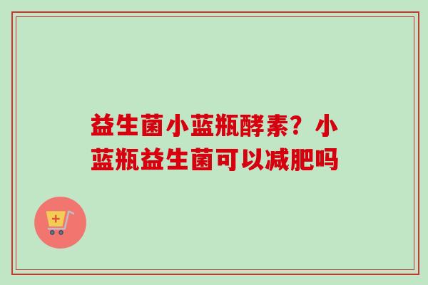 益生菌小蓝瓶酵素？小蓝瓶益生菌可以吗