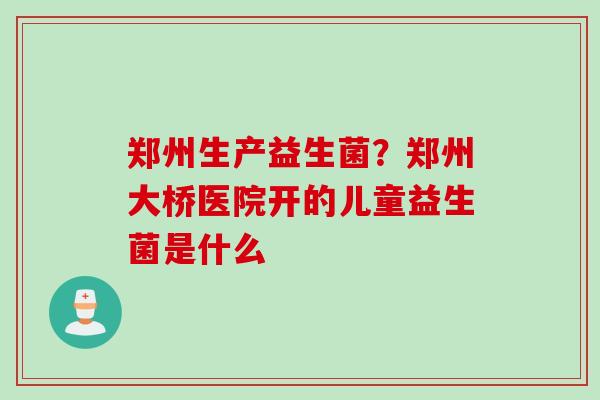 郑州生产益生菌？郑州大桥医院开的儿童益生菌是什么