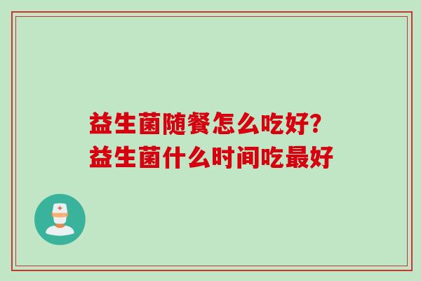 益生菌随餐怎么吃好？益生菌什么时间吃好